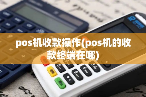 pos机收款操作(pos机的收款终端在哪)