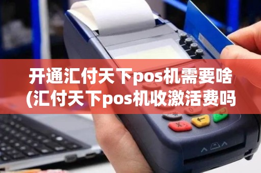 开通汇付天下pos机需要啥(汇付天下pos机收激活费吗)