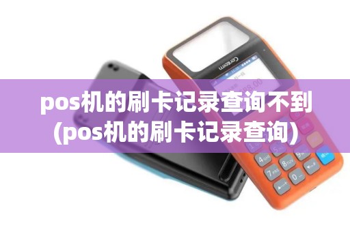 pos机的刷卡记录查询不到(pos机的刷卡记录查询)