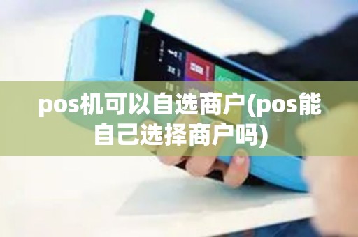 pos机可以自选商户(pos能自己选择商户吗)