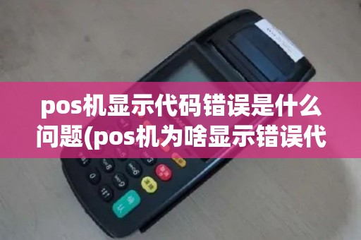 pos机显示代码错误是什么问题(pos机为啥显示错误代码)