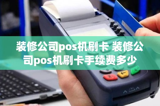 装修公司pos机刷卡 装修公司pos机刷卡手续费多少