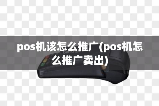 pos机该怎么推广(pos机怎么推广卖出)