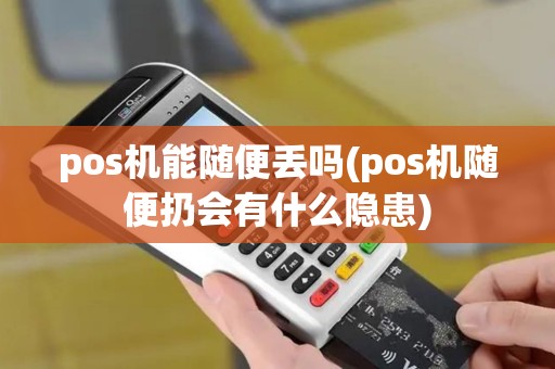 pos机能随便丢吗(pos机随便扔会有什么隐患)
