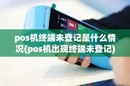 pos机终端未登记是什么情况(pos机出现终端未登记)