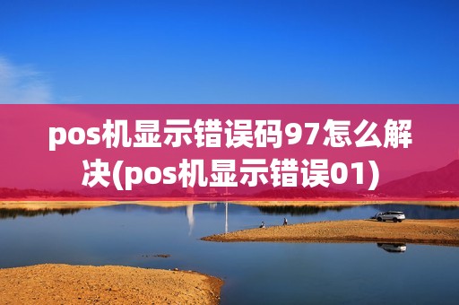 pos机显示错误码97怎么解决(pos机显示错误01)