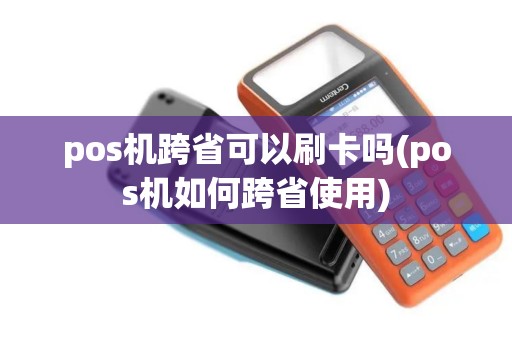 pos机跨省可以刷卡吗(pos机如何跨省使用)