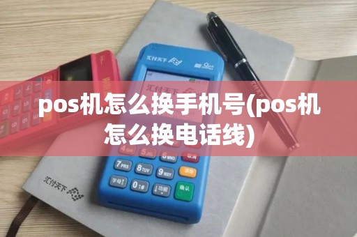 pos机怎么换手机号(pos机怎么换电话线)