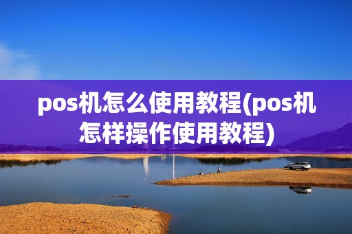 pos机怎么使用教程(pos机怎样操作使用教程)