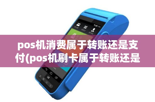 pos机消费属于转账还是支付(pos机刷卡属于转账还是消费)