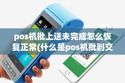 pos机批上送未完成怎么恢复正常(什么是pos机批到交易)