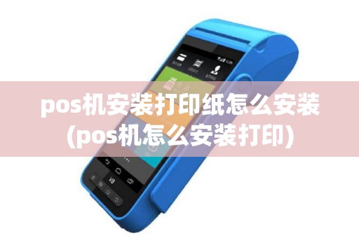 pos机安装打印纸怎么安装(pos机怎么安装打印)
