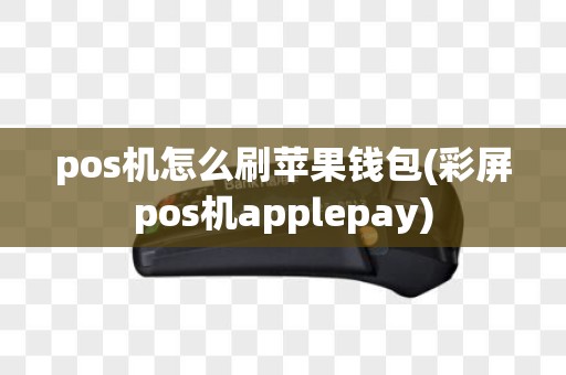pos机怎么刷苹果钱包(彩屏pos机applepay)