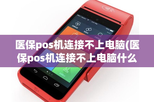 医保pos机连接不上电脑(医保pos机连接不上电脑什么原因)