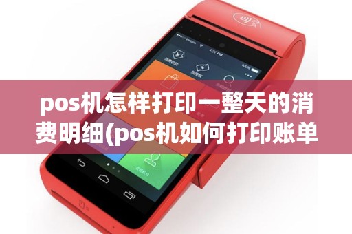 pos机怎样打印一整天的消费明细(pos机如何打印账单凭证)