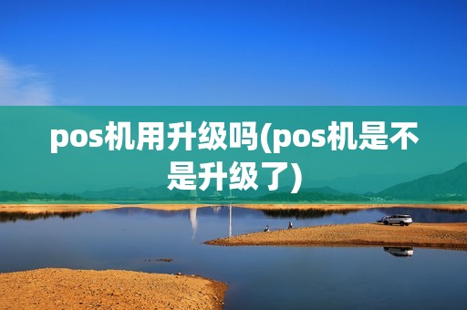 pos机用升级吗(pos机是不是升级了)