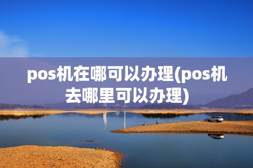 pos机在哪可以办理(pos机去哪里可以办理)