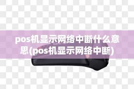pos机显示网络中断什么意思(pos机显示网络中断)
