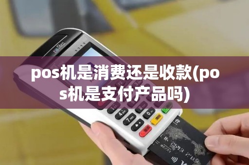 pos机是消费还是收款(pos机是支付产品吗)