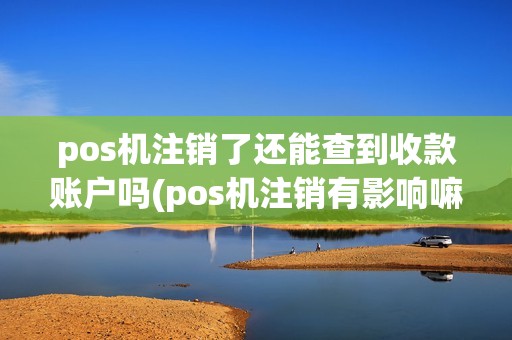 pos机注销了还能查到收款账户吗(pos机注销有影响嘛)