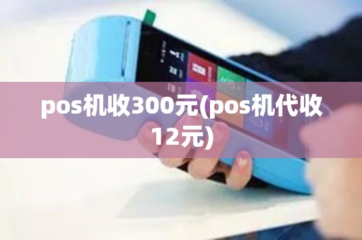 pos机收300元(pos机代收12元)