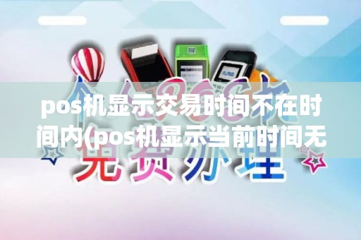 pos机显示交易时间不在时间内(pos机显示当前时间无法交易)