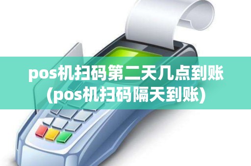 pos机扫码第二天几点到账(pos机扫码隔天到账)