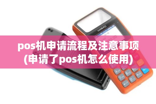 pos机申请流程及注意事项(申请了pos机怎么使用)