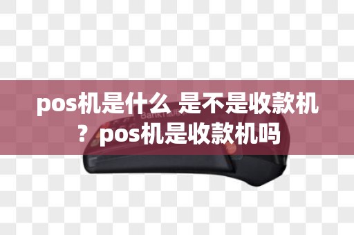 pos机是什么 是不是收款机？pos机是收款机吗