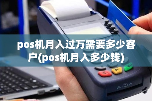 pos机月入过万需要多少客户(pos机月入多少钱)