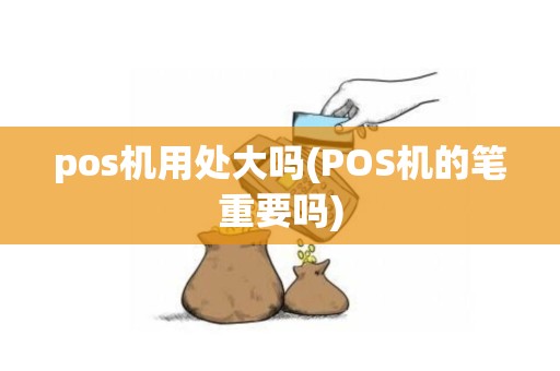 pos机用处大吗(POS机的笔重要吗)