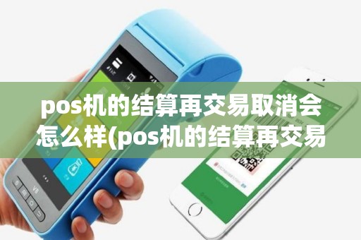pos机的结算再交易取消会怎么样(pos机的结算再交易取消)