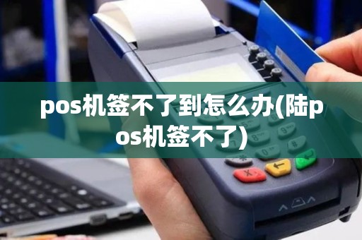 pos机签不了到怎么办(陆pos机签不了)