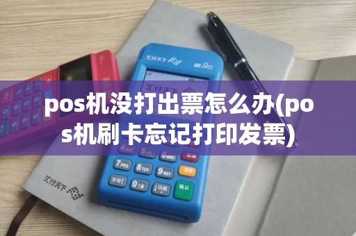 pos机没打出票怎么办(pos机刷卡忘记打印发票)