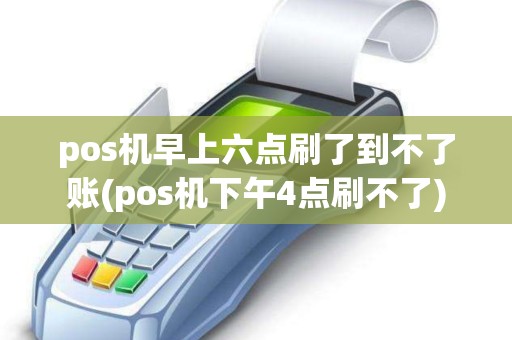 pos机早上六点刷了到不了账(pos机下午4点刷不了)