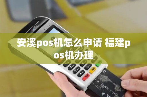 安溪pos机怎么申请 福建pos机办理