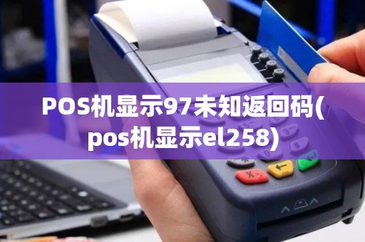 POS机显示97未知返回码(pos机显示el258)