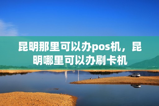 昆明那里可以办pos机，昆明哪里可以办刷卡机