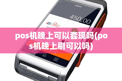 pos机晚上可以套现吗(pos机晚上刷可以吗)