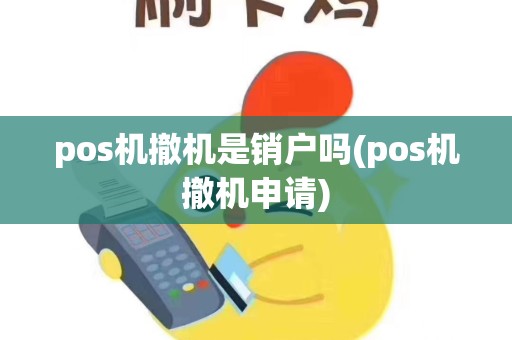 pos机撤机是销户吗(pos机撤机申请)