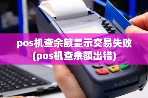 pos机查余额显示交易失败(pos机查余额出错)