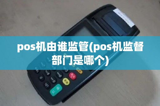 pos机由谁监管(pos机监督部门是哪个)