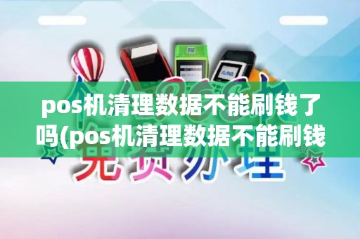 pos机清理数据不能刷钱了吗(pos机清理数据不能刷钱了)