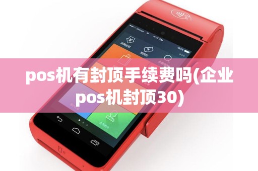 pos机有封顶手续费吗(企业pos机封顶30)