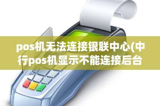 pos机无法连接银联中心(中行pos机显示不能连接后台)