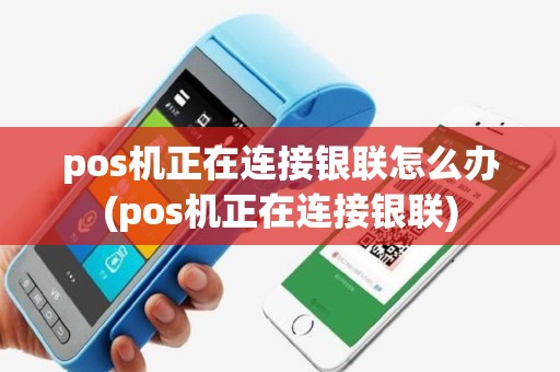 pos机正在连接银联怎么办(pos机正在连接银联)