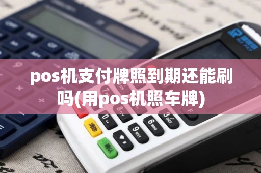 pos机支付牌照到期还能刷吗(用pos机照车牌)