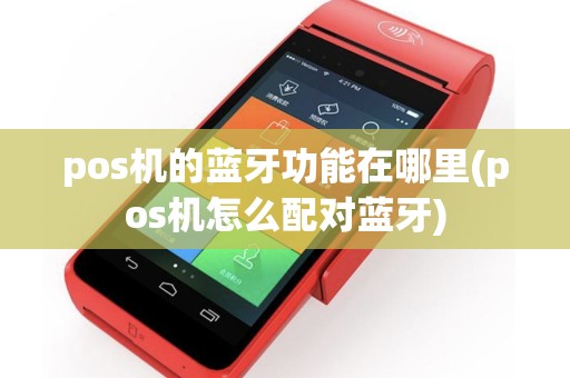 pos机的蓝牙功能在哪里(pos机怎么配对蓝牙)