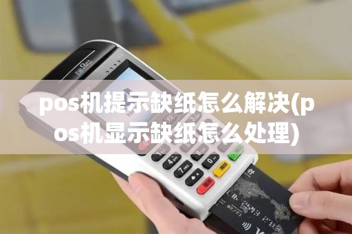 pos机提示缺纸怎么解决(pos机显示缺纸怎么处理)