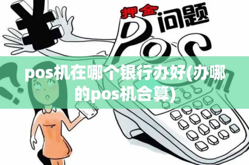 pos机在哪个银行办好(办哪的pos机合算)